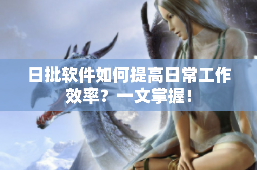 日批软件如何提高日常工作效率？一文掌握！