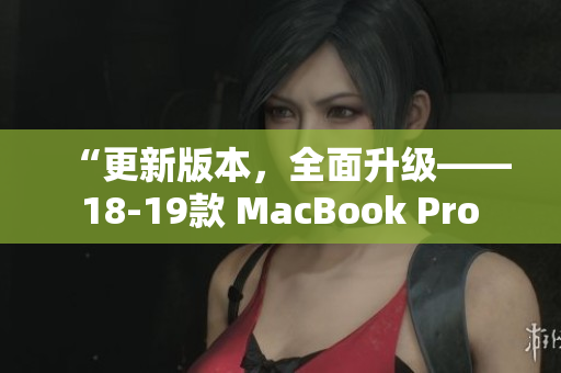 “更新版本，全面升级—— 18-19款 MacBook Pro 评测”