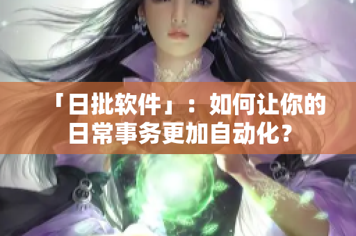 「日批软件」：如何让你的日常事务更加自动化？