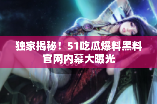 独家揭秘！51吃瓜爆料黑料官网内幕大曝光