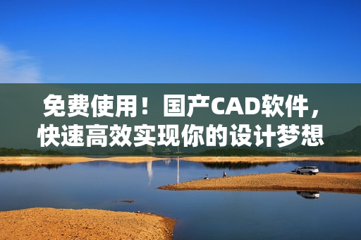 免费使用！国产CAD软件，快速高效实现你的设计梦想！