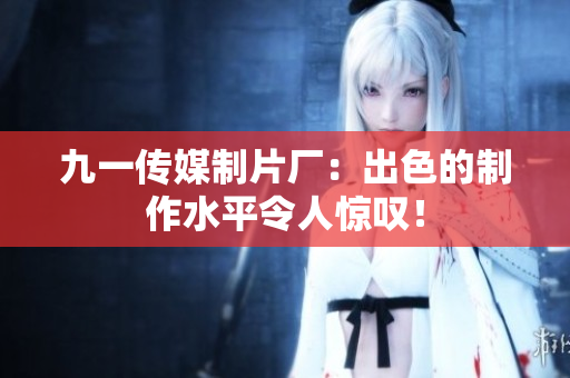 九一传媒制片厂：出色的制作水平令人惊叹！