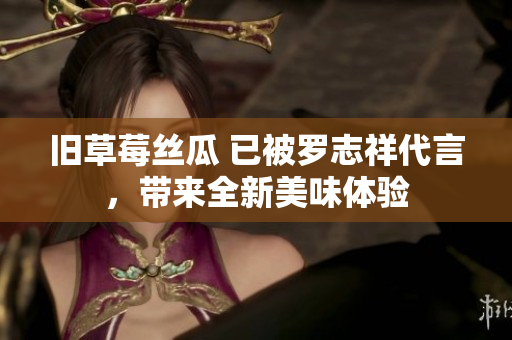 旧草莓丝瓜 已被罗志祥代言，带来全新美味体验