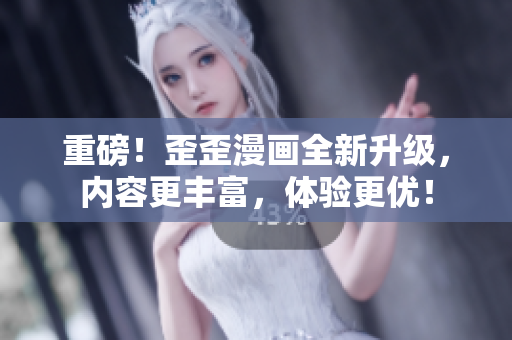 重磅！歪歪漫画全新升级，内容更丰富，体验更优！