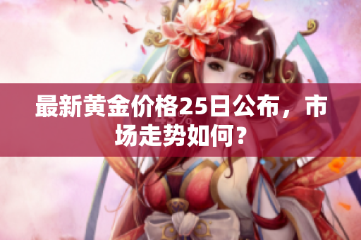 最新黄金价格25日公布，市场走势如何？