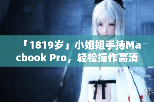 「1819岁」小姐姐手持Macbook Pro，轻松操作高清大片！