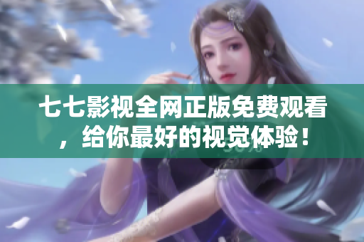 七七影视全网正版免费观看，给你最好的视觉体验！