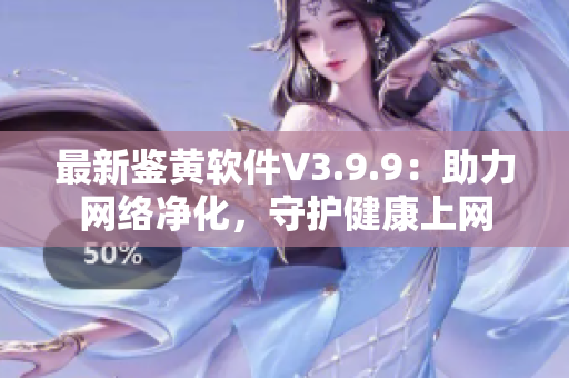 最新鉴黄软件V3.9.9：助力网络净化，守护健康上网