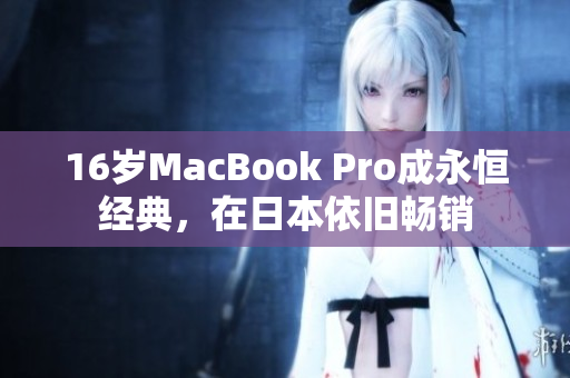 16岁MacBook Pro成永恒经典，在日本依旧畅销
