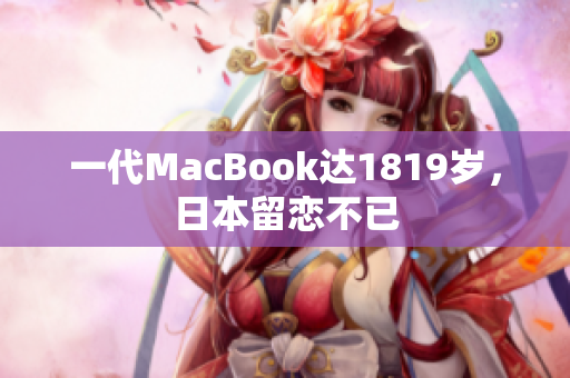 一代MacBook达1819岁，日本留恋不已