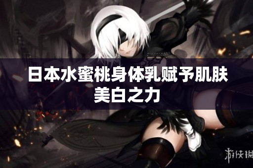 日本水蜜桃身体乳赋予肌肤美白之力