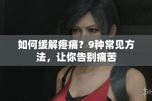 如何缓解疼痛？9种常见方法，让你告别痛苦