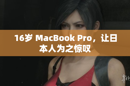 16岁 MacBook Pro，让日本人为之惊叹