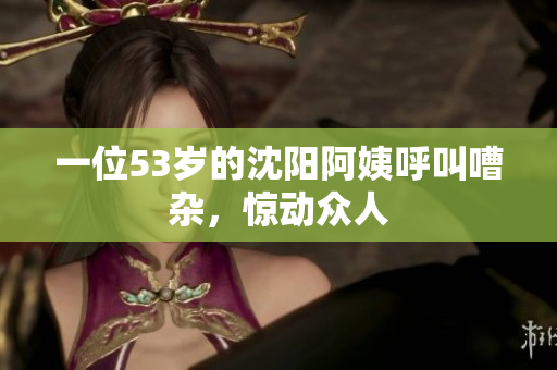 一位53岁的沈阳阿姨呼叫嘈杂，惊动众人