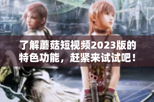 了解蘑菇短视频2023版的特色功能，赶紧来试试吧！