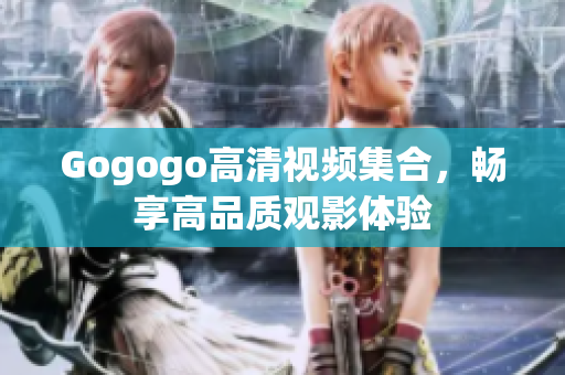 Gogogo高清视频集合，畅享高品质观影体验