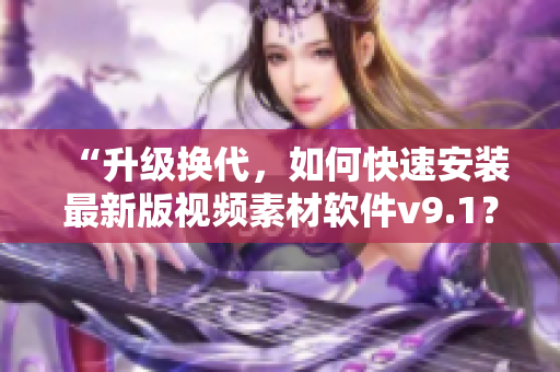 “升级换代，如何快速安装最新版视频素材软件v9.1？”