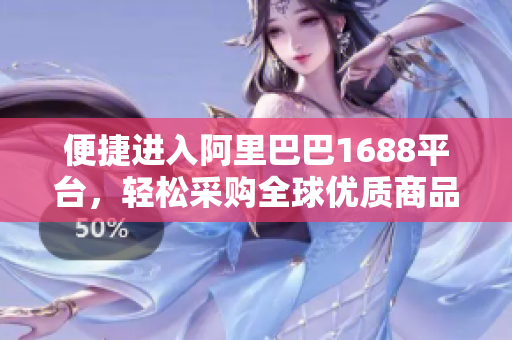 便捷进入阿里巴巴1688平台，轻松采购全球优质商品