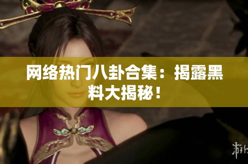 网络热门八卦合集：揭露黑料大揭秘！