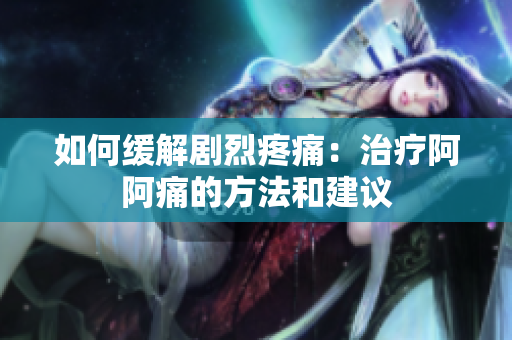 如何缓解剧烈疼痛：治疗阿阿痛的方法和建议