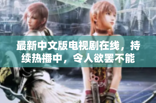 最新中文版电视剧在线，持续热播中，令人欲罢不能