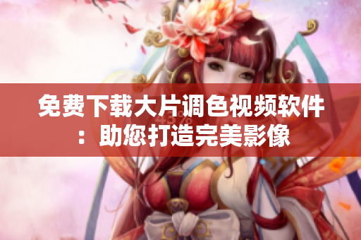 免费下载大片调色视频软件：助您打造完美影像