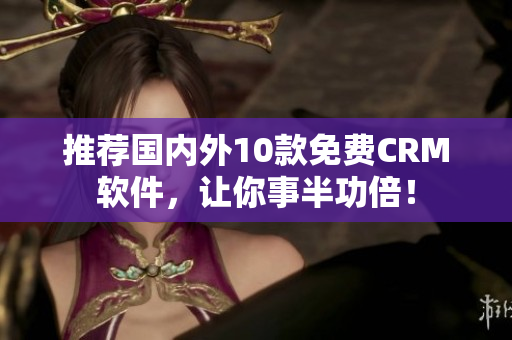 推荐国内外10款免费CRM软件，让你事半功倍！