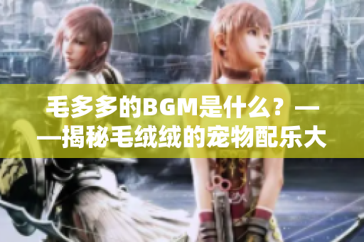毛多多的BGM是什么？——揭秘毛绒绒的宠物配乐大全