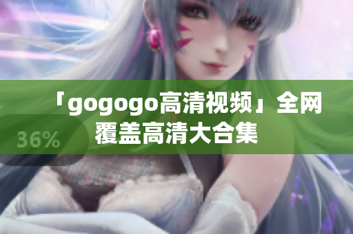 「gogogo高清视频」全网覆盖高清大合集