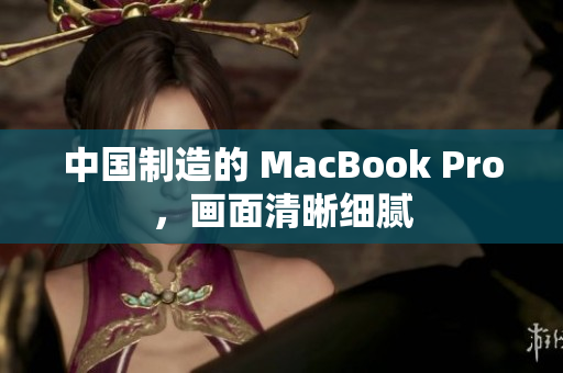 中国制造的 MacBook Pro，画面清晰细腻