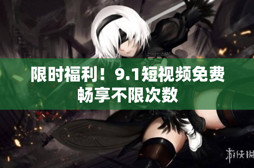 限时福利！9.1短视频免费畅享不限次数