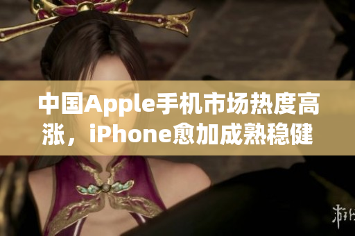 中国Apple手机市场热度高涨，iPhone愈加成熟稳健