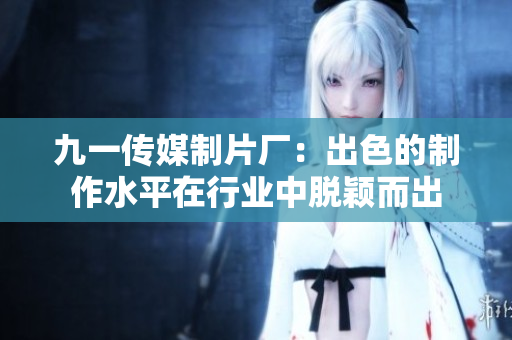 九一传媒制片厂：出色的制作水平在行业中脱颖而出