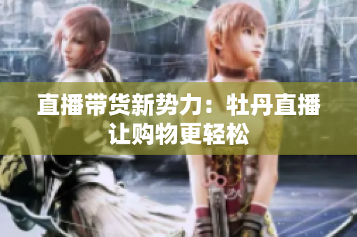 直播带货新势力：牡丹直播让购物更轻松