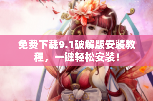免费下载9.1破解版安装教程，一键轻松安装！