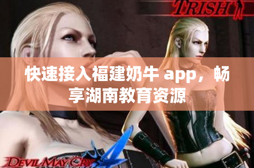 快速接入福建奶牛 app，畅享湖南教育资源