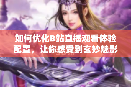 如何优化B站直播观看体验配置，让你感受到玄妙魅影？
