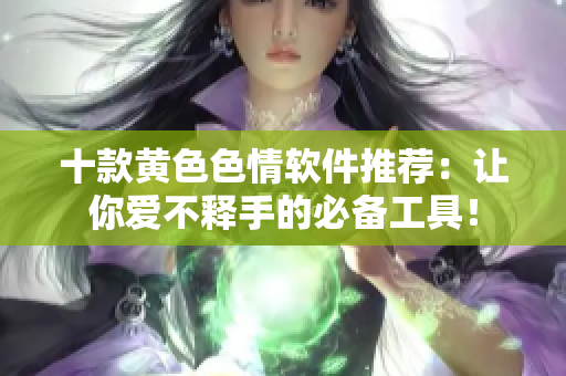十款黄色色情软件推荐：让你爱不释手的必备工具！
