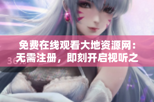 免费在线观看大地资源网：无需注册，即刻开启视听之旅