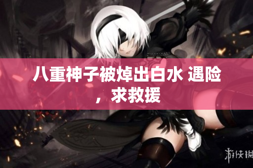 八重神子被焯出白水 遇险，求救援
