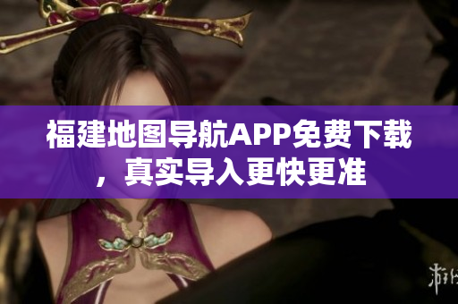 福建地图导航APP免费下载，真实导入更快更准