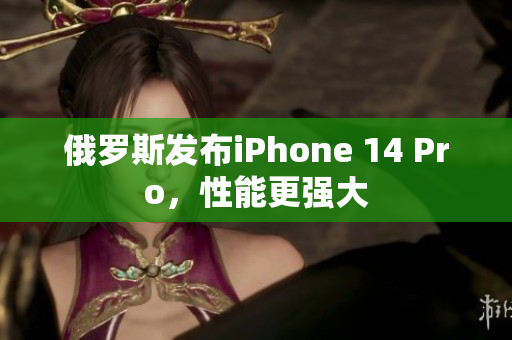 俄罗斯发布iPhone 14 Pro，性能更强大