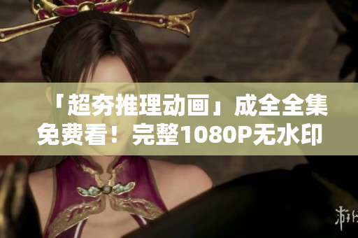 「超夯推理动画」成全全集免费看！完整1080P无水印在线下载