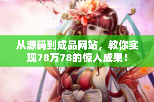 从源码到成品网站，教你实现78万78的惊人成果！