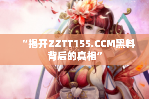 “揭开ZZTT155.CCM黑料背后的真相”