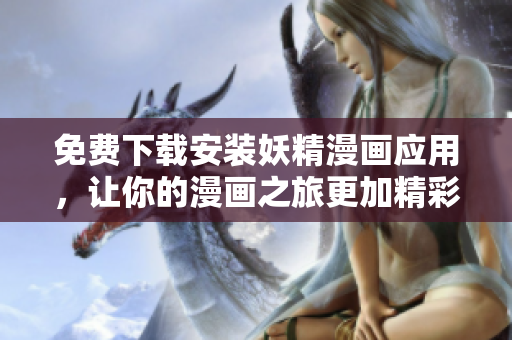 免费下载安装妖精漫画应用，让你的漫画之旅更加精彩！