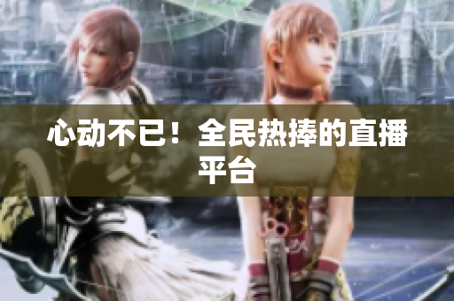心动不已！全民热捧的直播平台