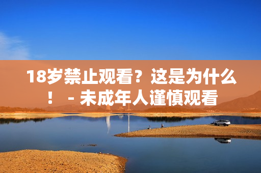 18岁禁止观看？这是为什么！ - 未成年人谨慎观看