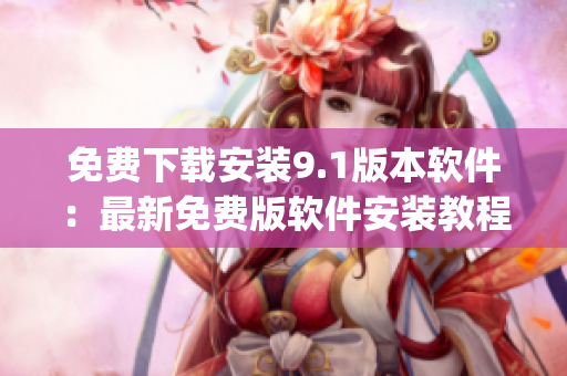 免费下载安装9.1版本软件：最新免费版软件安装教程)