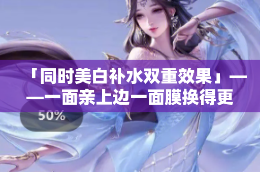 「同时美白补水双重效果」——一面亲上边一面膜换得更美